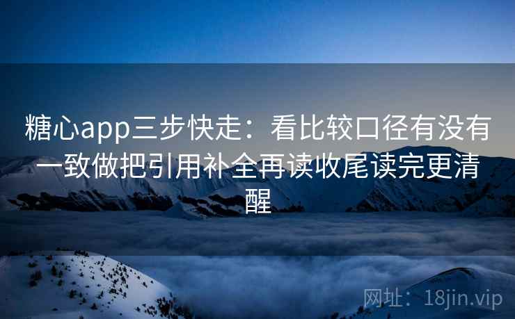 糖心app三步快走：看比较口径有没有一致做把引用补全再读收尾读完更清醒