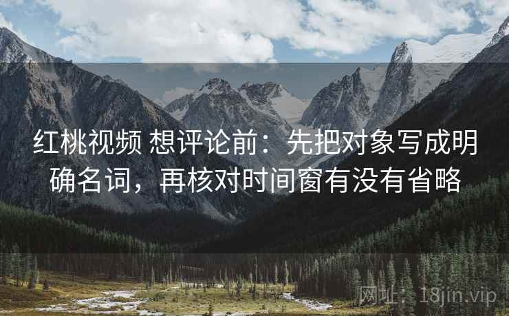 红桃视频 想评论前：先把对象写成明确名词，再核对时间窗有没有省略
