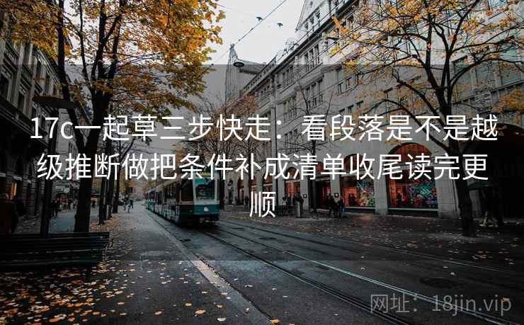 17c一起草三步快走：看段落是不是越级推断做把条件补成清单收尾读完更顺
