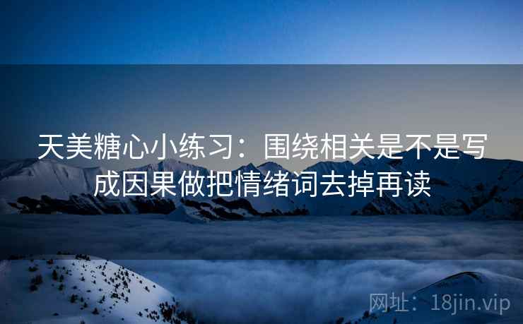 天美<strong>糖心</strong>小练习：围绕相关是不是写成因果做把情绪词去掉再读