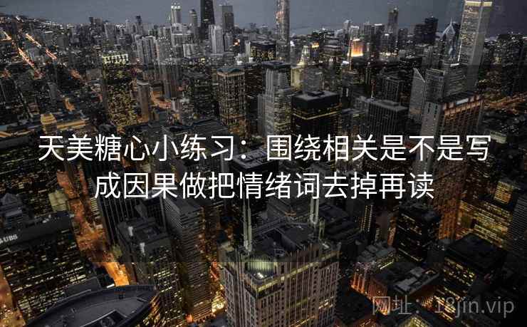 天美糖心小练习：围绕相关是不是写成因果做把情绪词去掉再读