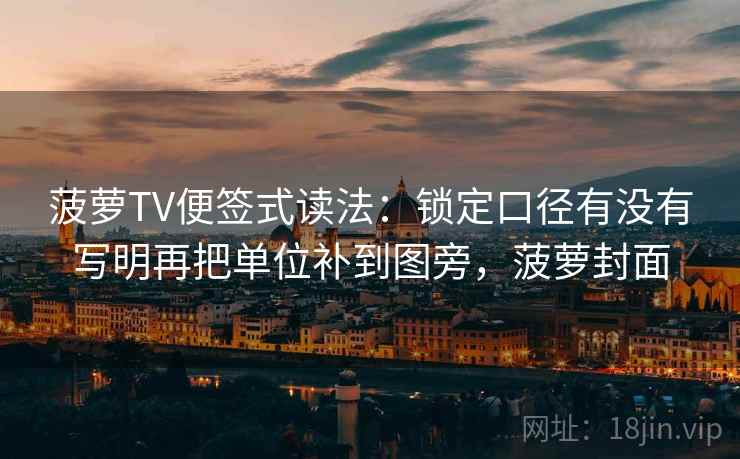 菠萝TV便签式读法：锁定口径有没有写明再把单位补到图旁，菠萝封面