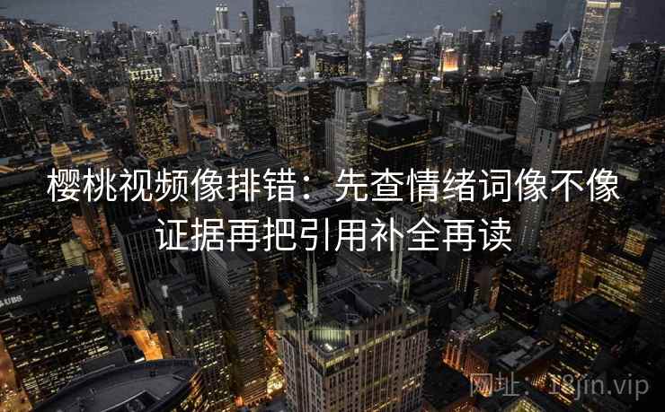 樱桃视频像排错：先查情绪词像不像证据再把引用补全再读