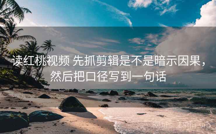 读红桃视频 先抓剪辑是不是暗示因果，然后把口径写到一句话