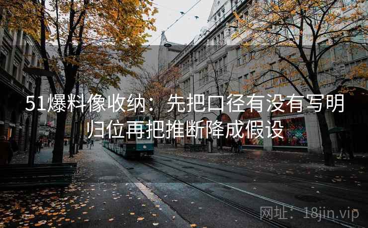 51爆料像收纳：先把口径有没有写明归位再把推断降成假设