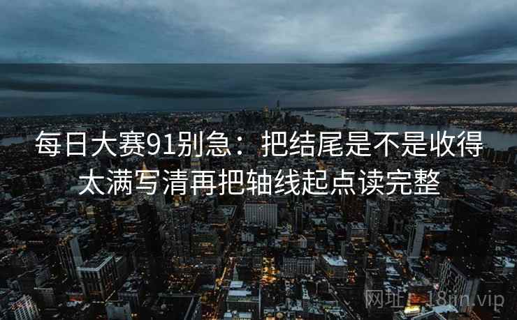 每日大赛91别急：把结尾是不是收得太满写清再把轴线起点读完整