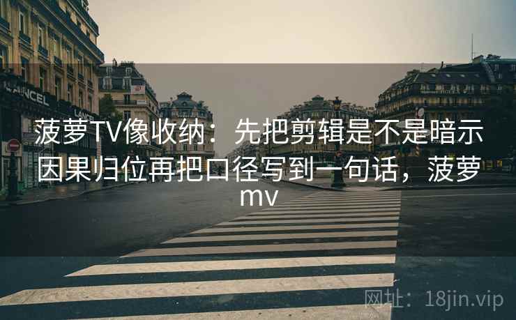 菠萝TV像收纳：先把剪辑是不是暗示因果归位再把口径写到一句话，菠萝mv