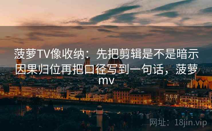 菠萝TV像收纳：先把剪辑是不是暗示因果归位再把口径写到一句话，菠萝mv