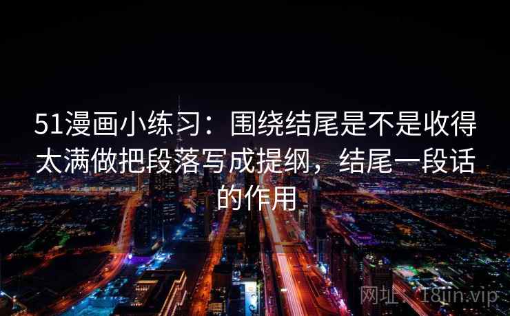 51漫画小练习：围绕结尾是不是收得太满做把段落写成提纲，结尾一段话的作用