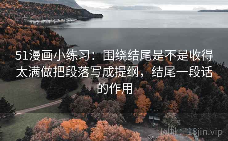 51漫画小练习：围绕结尾是不是收得太满做把段落写成提纲，结尾一段话的作用