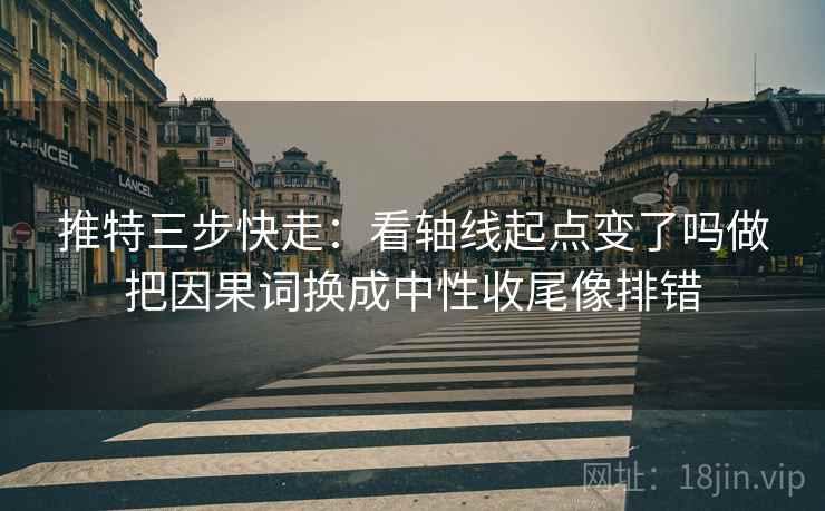 推特三步快走：看轴线起点变了吗做把因果词换成中性收尾像排错