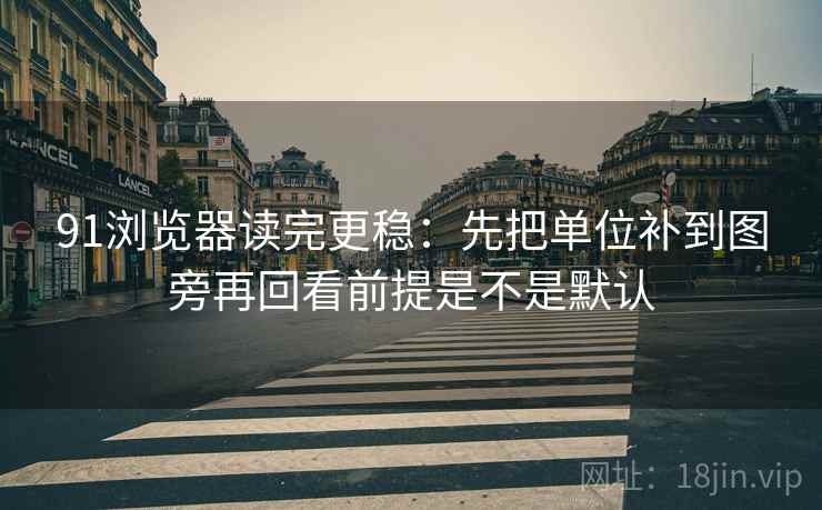 91浏览器读完更稳：先把单位补到图旁再回看前提是不是默认