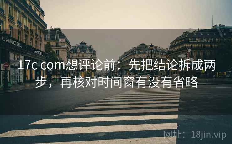 17c com想评论前：先把结论拆成两步，再核对时间窗有没有省略