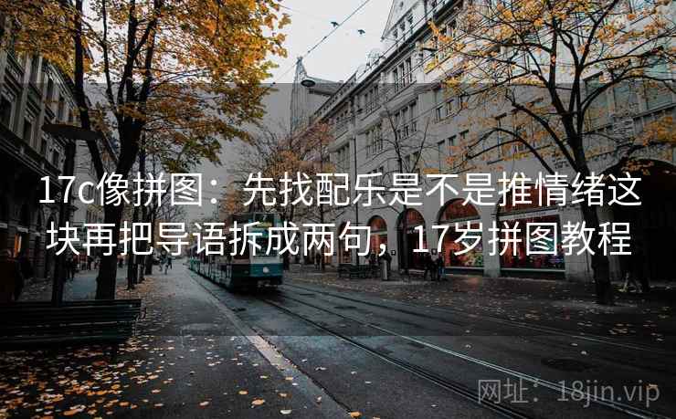 17c像拼图：先找配乐是不是推情绪这块再把导语拆成两句，17岁拼图教程