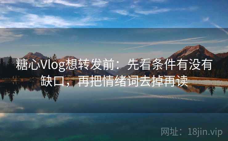 <strong>糖心</strong>Vlog想转发前：先看条件有没有缺口，再把情绪词去掉再读