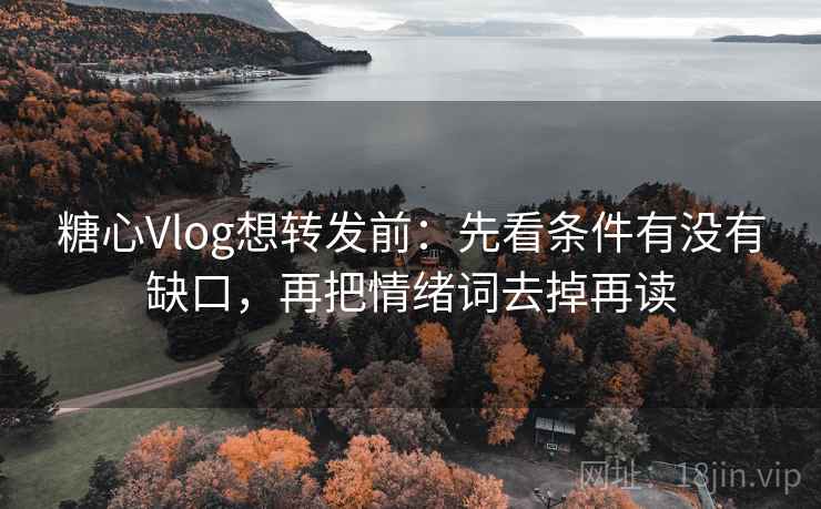 糖心Vlog想转发前：先看条件有没有缺口，再把情绪词去掉再读