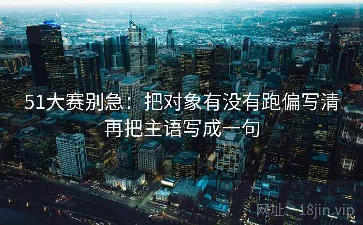 51大赛别急：把对象有没有跑偏写清再把主语写成一句