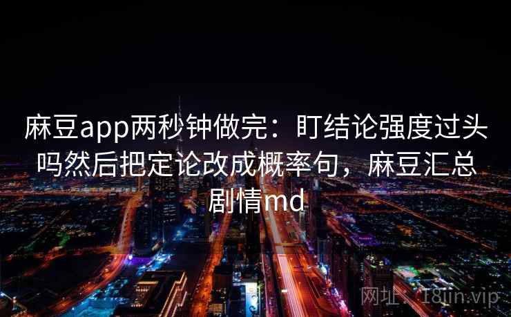 麻豆app两秒钟做完：盯结论强度过头吗然后把定论改成概率句，麻豆汇总剧情md