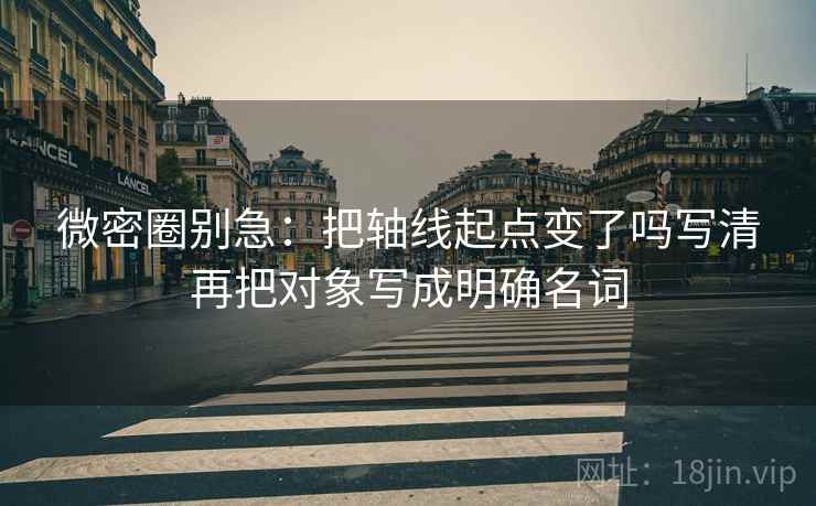 微密圈别急：把轴线起点变了吗写清再把对象写成明确名词