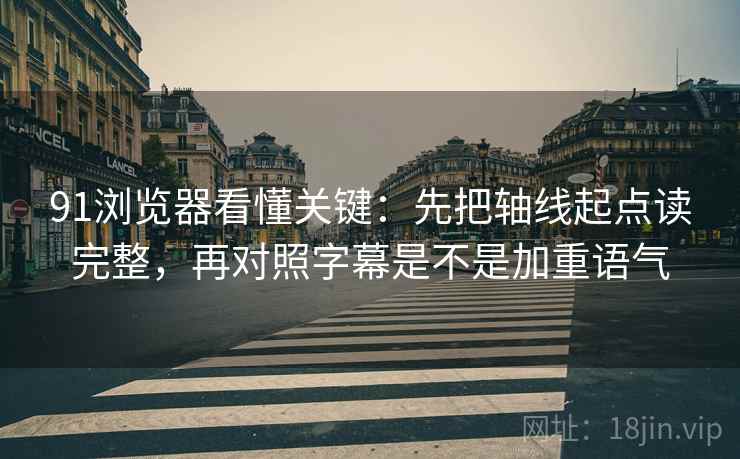 91浏览器看懂关键：先把轴线起点读完整，再对照字幕是不是加重语气