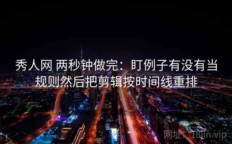 秀人网 两秒钟做完：盯例子有没有当规则然后把剪辑按时间线重排