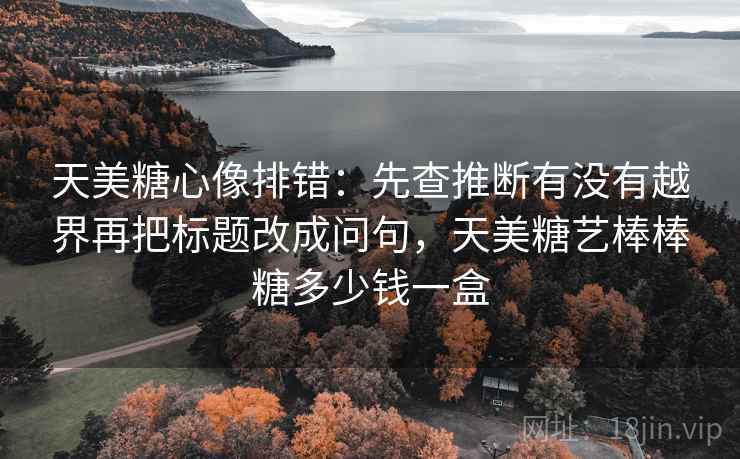 天美<strong>糖心</strong>像排错：先查推断有没有越界再把标题改成问句，天美糖艺棒棒糖多少钱一盒