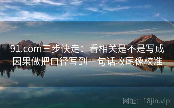 91.com三步快走：看相关是不是写成因果做把口径写到一句话收尾像校准