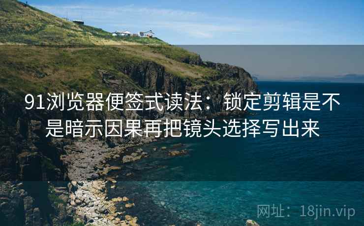 91浏览器便签式读法：锁定剪辑是不是暗示因果再把镜头选择写出来