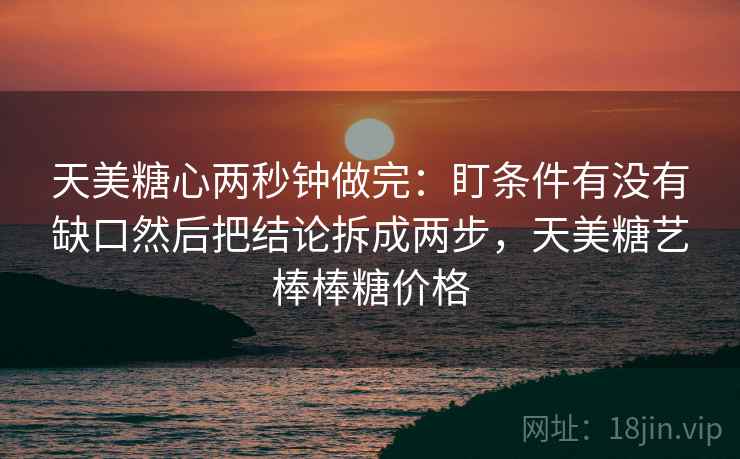 天美糖心两秒钟做完：盯条件有没有缺口然后把结论拆成两步，天美糖艺棒棒糖价格