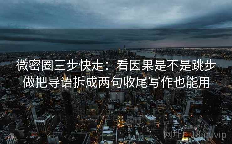 微密圈三步快走：看因果是不是跳步做把导语拆成两句收尾写作也能用