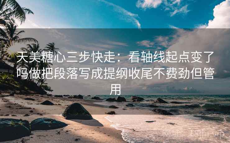 天美糖心三步快走：看轴线起点变了吗做把段落写成提纲收尾不费劲但管用