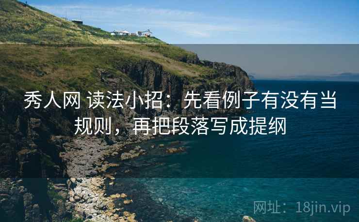秀人网 读法小招：先看例子有没有当规则，再把段落写成提纲