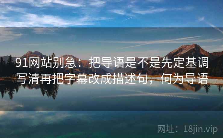 91网站别急：把导语是不是先定基调写清再把字幕改成描述句，何为导语
