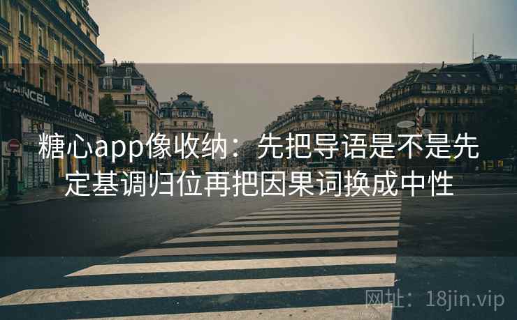 <strong>糖心</strong>app像收纳：先把导语是不是先定基调归位再把因果词换成中性