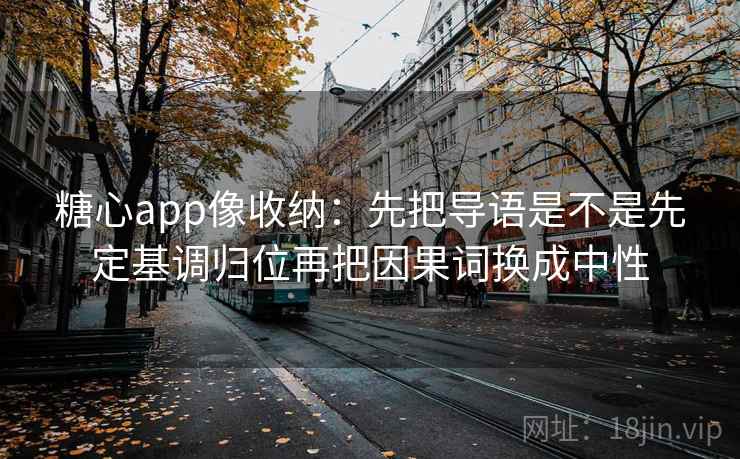 糖心app像收纳：先把导语是不是先定基调归位再把因果词换成中性