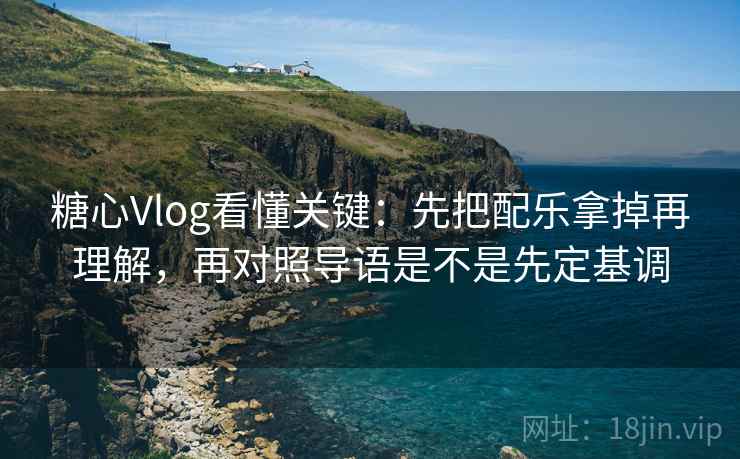糖心Vlog看懂关键：先把配乐拿掉再理解，再对照导语是不是先定基调