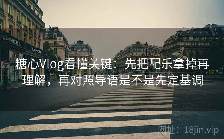 糖心Vlog看懂关键：先把配乐拿掉再理解，再对照导语是不是先定基调
