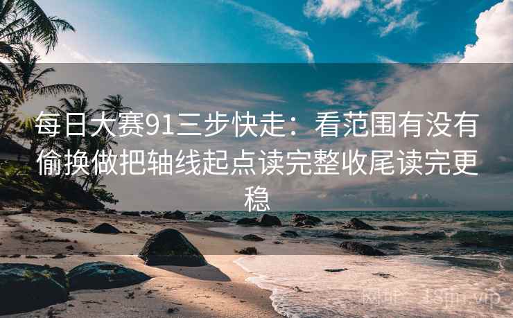 每日大赛91三步快走：看范围有没有偷换做把轴线起点读完整收尾读完更稳