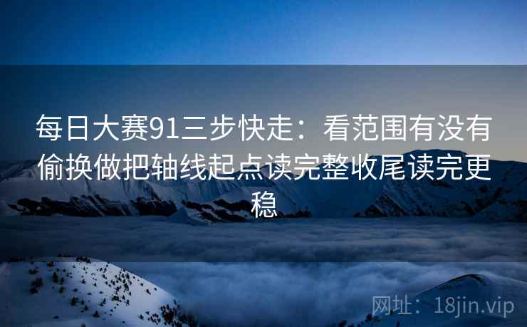 每日大赛91三步快走：看范围有没有偷换做把轴线起点读完整收尾读完更稳