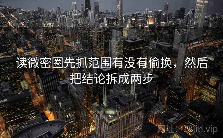 读微密圈先抓范围有没有偷换，然后把结论拆成两步