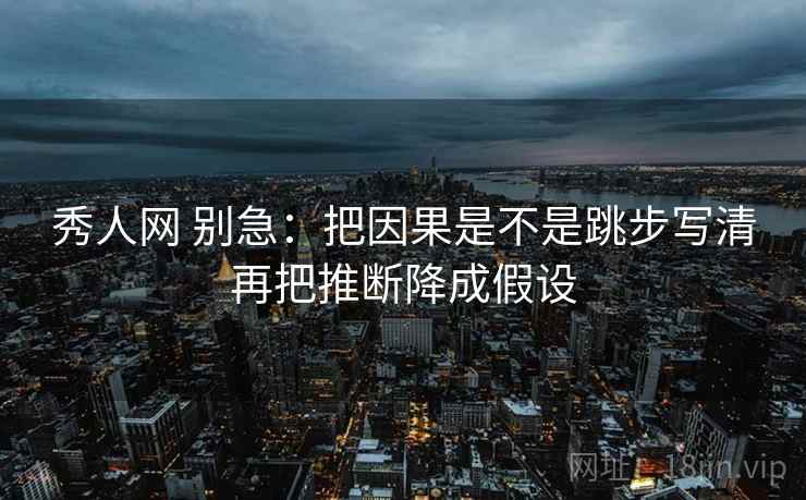 秀人网 别急：把因果是不是跳步写清再把推断降成假设