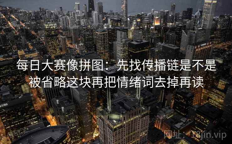 每日大赛像拼图：先找传播链是不是被省略这块再把情绪词去掉再读