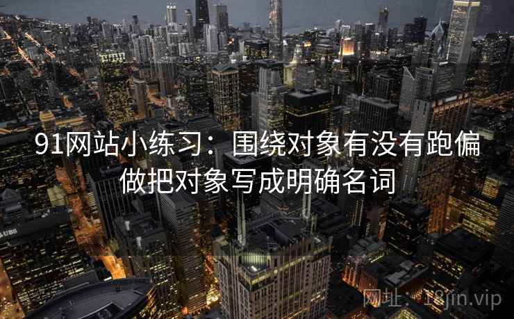 91网站小练习：围绕对象有没有跑偏做把对象写成明确名词